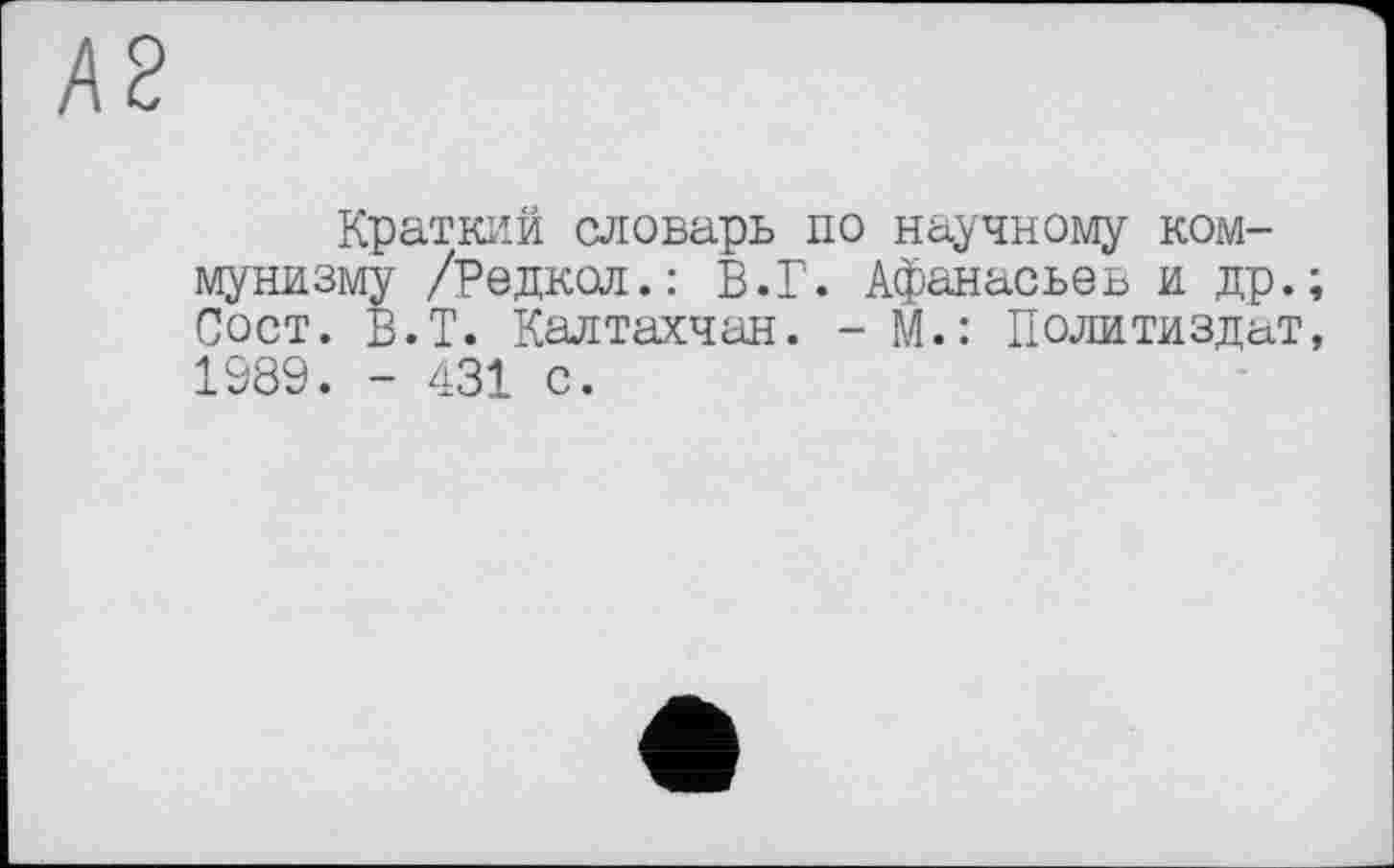 ﻿Краткий словарь по научному коммунизму /Редкол.: В.Г. Афанасьев и др.; Пост. В.Т. Калтахчан. - М.: Политиздат, 1989. - 431 с.